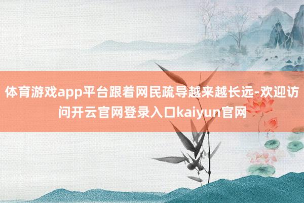 体育游戏app平台跟着网民疏导越来越长远-欢迎访问开云官网登录入口kaiyun官网
