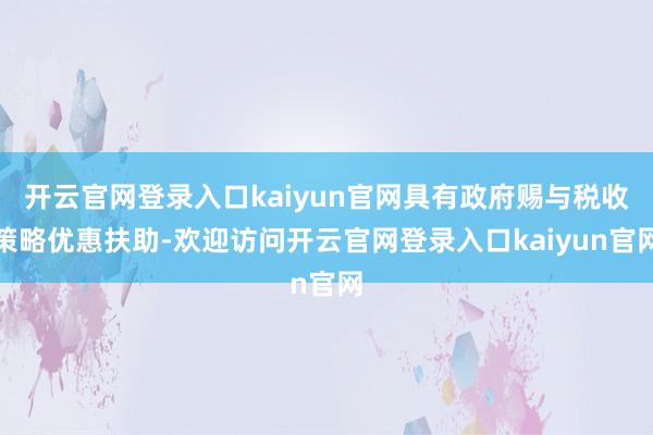 开云官网登录入口kaiyun官网具有政府赐与税收策略优惠扶助-欢迎访问开云官网登录入口kaiyun官网