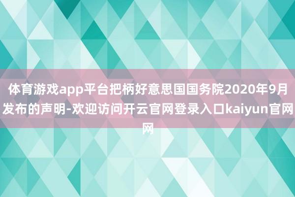 体育游戏app平台把柄好意思国国务院2020年9月发布的声明-欢迎访问开云官网登录入口kaiyun官网
