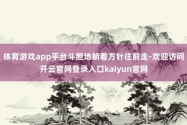 体育游戏app平台斗胆地朝着方针往前走-欢迎访问开云官网登录入口kaiyun官网
