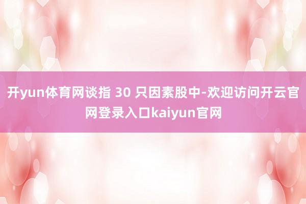 开yun体育网谈指 30 只因素股中-欢迎访问开云官网登录入口kaiyun官网