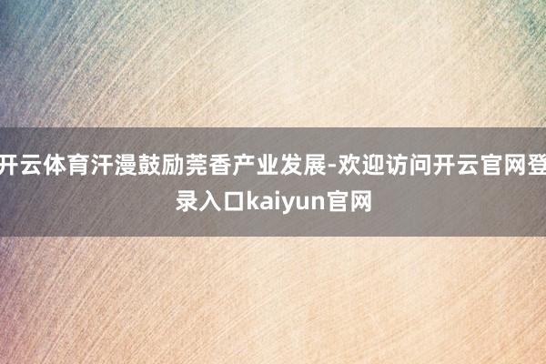 开云体育汗漫鼓励莞香产业发展-欢迎访问开云官网登录入口kaiyun官网