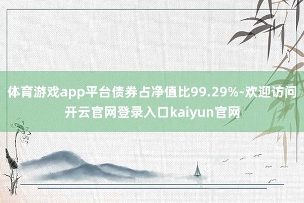 体育游戏app平台债券占净值比99.29%-欢迎访问开云官网登录入口kaiyun官网