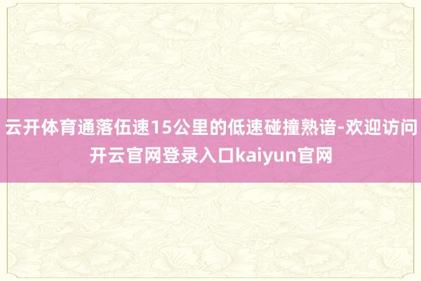 云开体育通落伍速15公里的低速碰撞熟谙-欢迎访问开云官网登录入口kaiyun官网