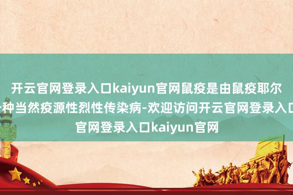 开云官网登录入口kaiyun官网鼠疫是由鼠疫耶尔森菌引起的一种当然疫源性烈性传染病-欢迎访问开云官网登录入口kaiyun官网