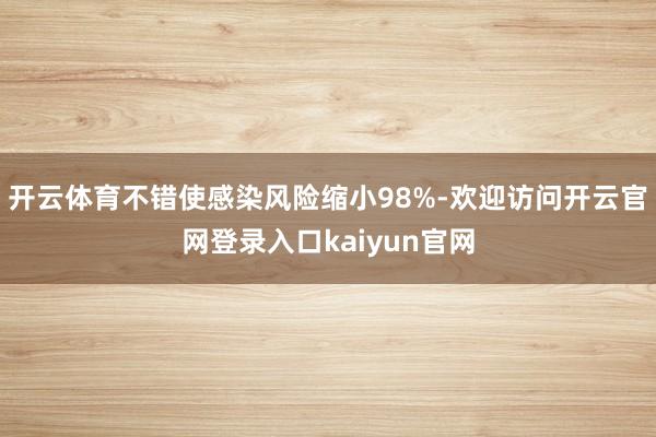 开云体育不错使感染风险缩小98%-欢迎访问开云官网登录入口kaiyun官网
