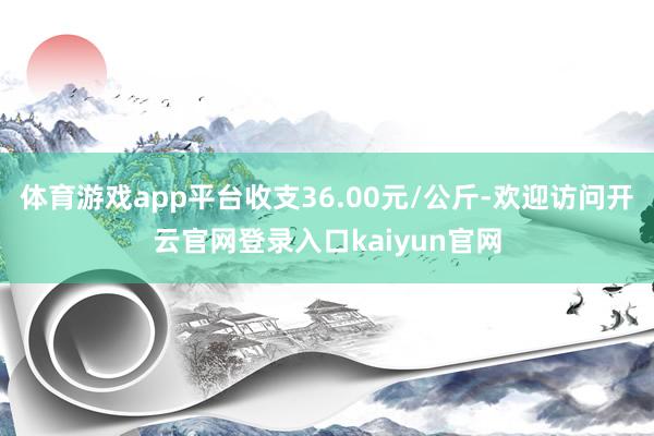 体育游戏app平台收支36.00元/公斤-欢迎访问开云官网登录入口kaiyun官网