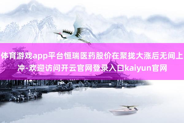 体育游戏app平台恒瑞医药股价在聚拢大涨后无间上冲-欢迎访问开云官网登录入口kaiyun官网
