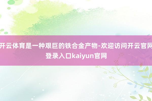 开云体育是一种艰巨的铁合金产物-欢迎访问开云官网登录入口kaiyun官网