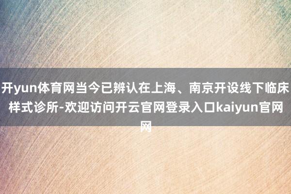开yun体育网当今已辨认在上海、南京开设线下临床样式诊所-欢迎访问开云官网登录入口kaiyun官网