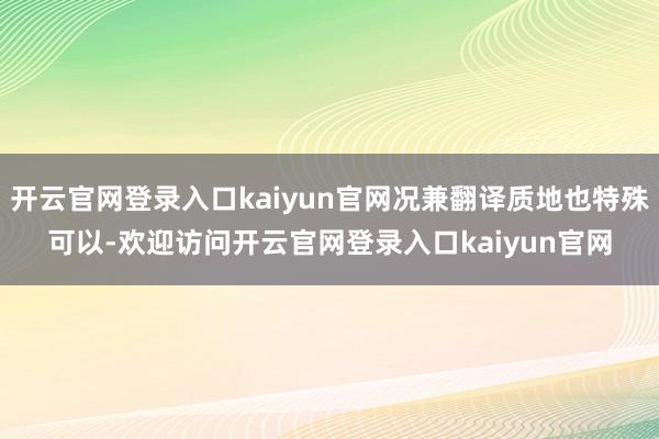 开云官网登录入口kaiyun官网况兼翻译质地也特殊可以-欢迎访问开云官网登录入口kaiyun官网