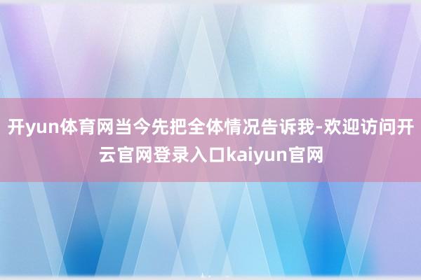 开yun体育网当今先把全体情况告诉我-欢迎访问开云官网登录入口kaiyun官网
