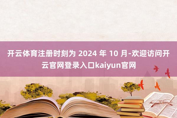 开云体育注册时刻为 2024 年 10 月-欢迎访问开云官网登录入口kaiyun官网