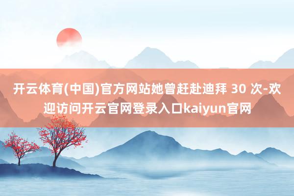 开云体育(中国)官方网站她曾赶赴迪拜 30 次-欢迎访问开云官网登录入口kaiyun官网
