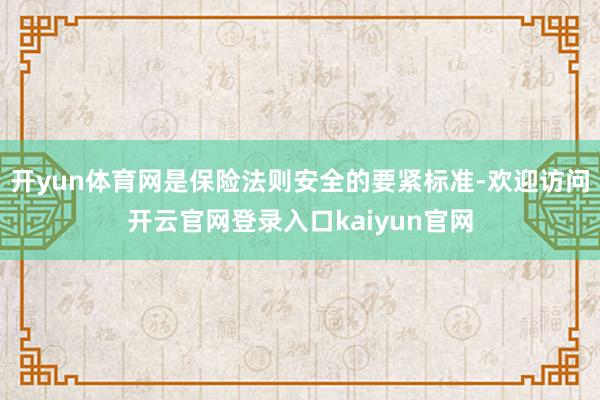 开yun体育网是保险法则安全的要紧标准-欢迎访问开云官网登录入口kaiyun官网