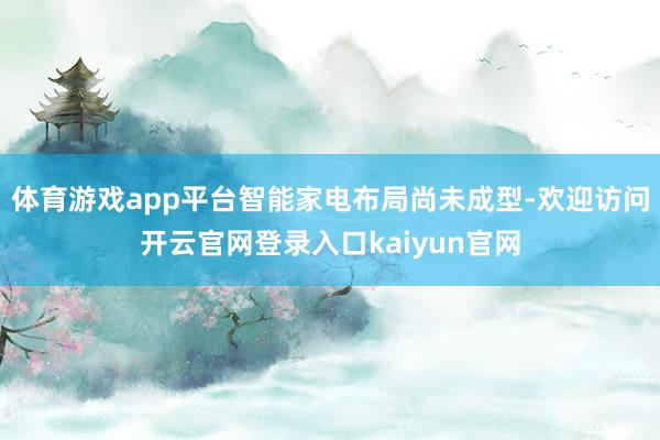 体育游戏app平台智能家电布局尚未成型-欢迎访问开云官网登录入口kaiyun官网