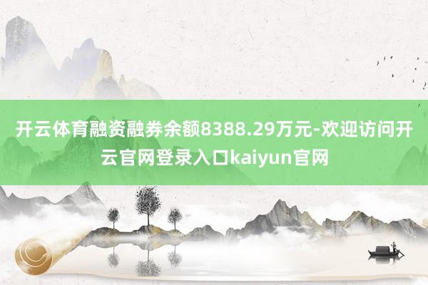 开云体育融资融券余额8388.29万元-欢迎访问开云官网登录入口kaiyun官网