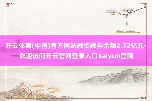 开云体育(中国)官方网站融资融券余额2.72亿元-欢迎访问开云官网登录入口kaiyun官网