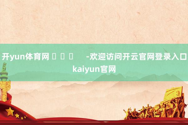 开yun体育网 ​​​    -欢迎访问开云官网登录入口kaiyun官网