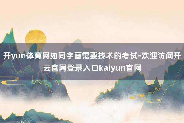 开yun体育网如同字画需要技术的考试-欢迎访问开云官网登录入口kaiyun官网