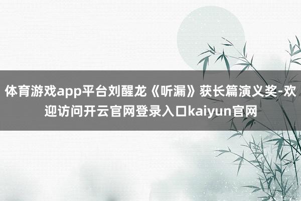 体育游戏app平台刘醒龙《听漏》获长篇演义奖-欢迎访问开云官网登录入口kaiyun官网