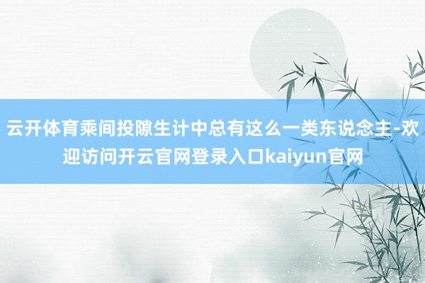 云开体育乘间投隙生计中总有这么一类东说念主-欢迎访问开云官网登录入口kaiyun官网