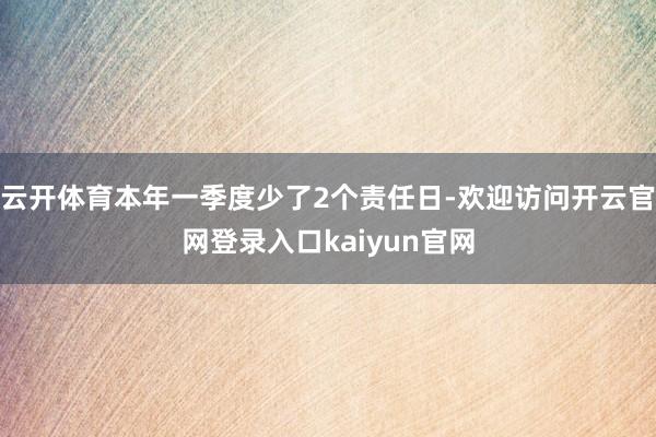 云开体育本年一季度少了2个责任日-欢迎访问开云官网登录入口kaiyun官网
