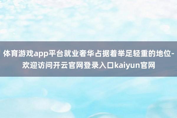 体育游戏app平台就业奢华占据着举足轻重的地位-欢迎访问开云官网登录入口kaiyun官网