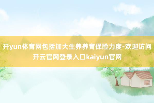 开yun体育网包括加大生养养育保险力度-欢迎访问开云官网登录入口kaiyun官网