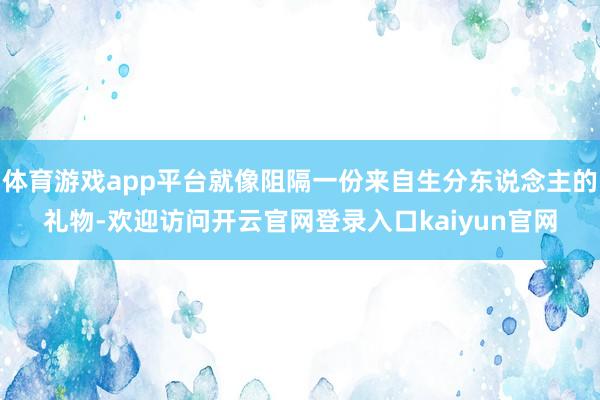 体育游戏app平台就像阻隔一份来自生分东说念主的礼物-欢迎访问开云官网登录入口kaiyun官网