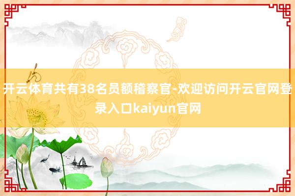 开云体育共有38名员额稽察官-欢迎访问开云官网登录入口kaiyun官网