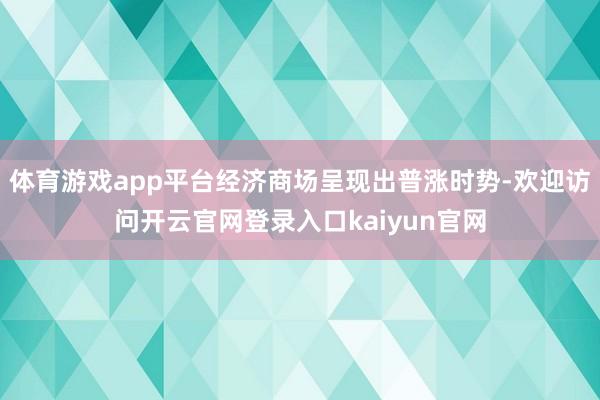 体育游戏app平台经济商场呈现出普涨时势-欢迎访问开云官网登录入口kaiyun官网