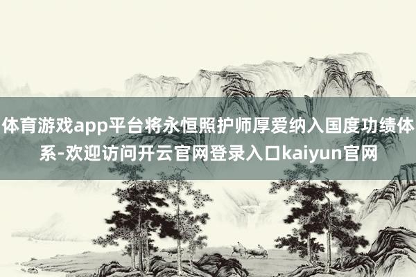 体育游戏app平台将永恒照护师厚爱纳入国度功绩体系-欢迎访问开云官网登录入口kaiyun官网