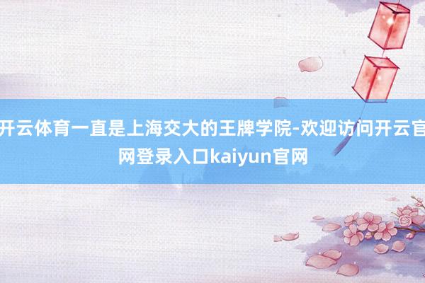 开云体育一直是上海交大的王牌学院-欢迎访问开云官网登录入口kaiyun官网