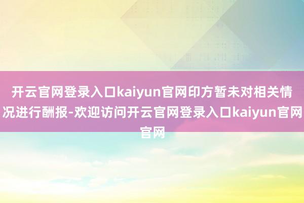 开云官网登录入口kaiyun官网印方暂未对相关情况进行酬报-欢迎访问开云官网登录入口kaiyun官网