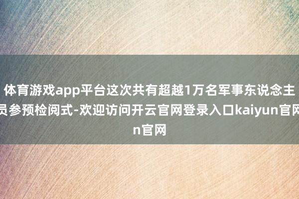 体育游戏app平台这次共有超越1万名军事东说念主员参预检阅式-欢迎访问开云官网登录入口kaiyun官网