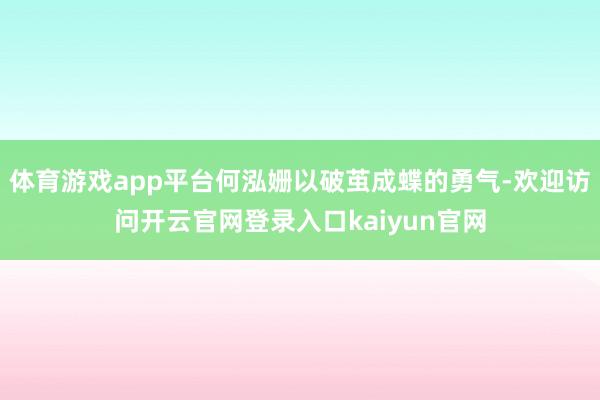 体育游戏app平台何泓姗以破茧成蝶的勇气-欢迎访问开云官网登录入口kaiyun官网