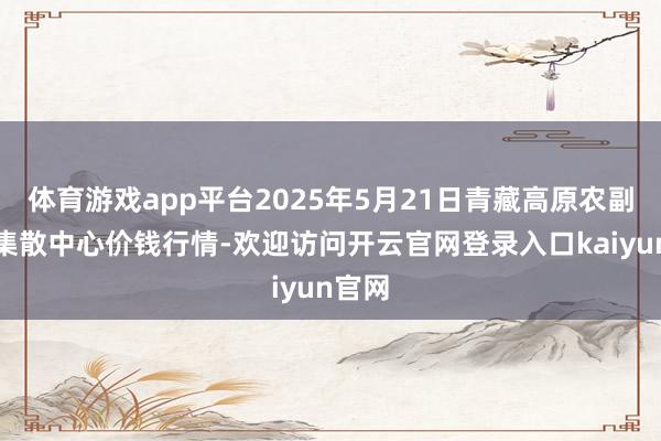 体育游戏app平台2025年5月21日青藏高原农副家具集散中心价钱行情-欢迎访问开云官网登录入口kaiyun官网