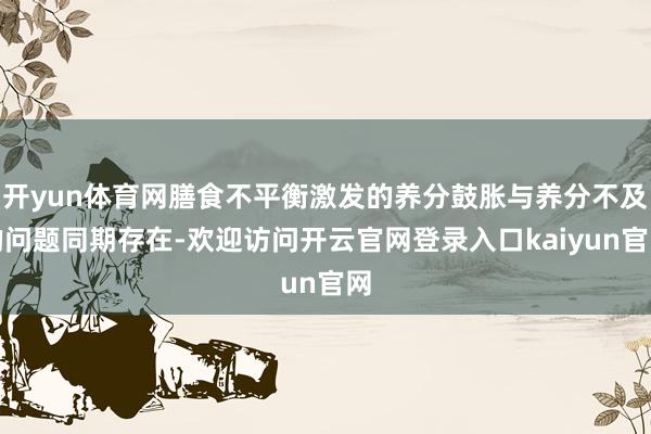 开yun体育网膳食不平衡激发的养分鼓胀与养分不及的问题同期存在-欢迎访问开云官网登录入口kaiyun官网