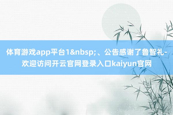 体育游戏app平台1&nbsp;、公告感谢了鲁智礼-欢迎访问开云官网登录入口kaiyun官网