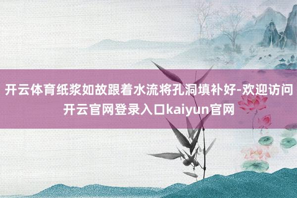 开云体育纸浆如故跟着水流将孔洞填补好-欢迎访问开云官网登录入口kaiyun官网