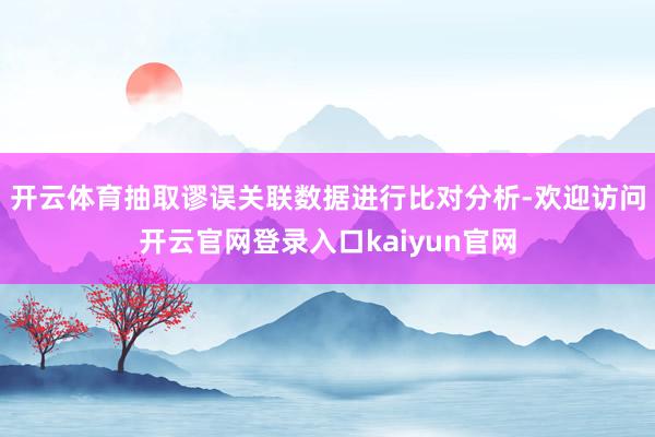 开云体育抽取谬误关联数据进行比对分析-欢迎访问开云官网登录入口kaiyun官网