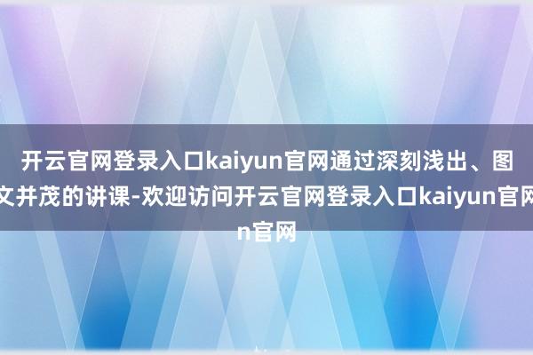 开云官网登录入口kaiyun官网通过深刻浅出、图文并茂的讲课-欢迎访问开云官网登录入口kaiyun官网