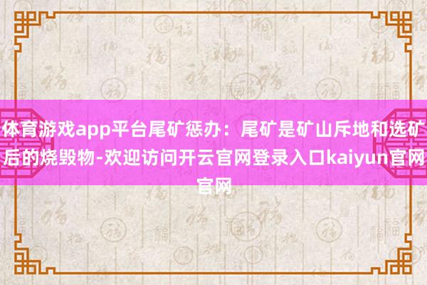 体育游戏app平台尾矿惩办：尾矿是矿山斥地和选矿后的烧毁物-欢迎访问开云官网登录入口kaiyun官网