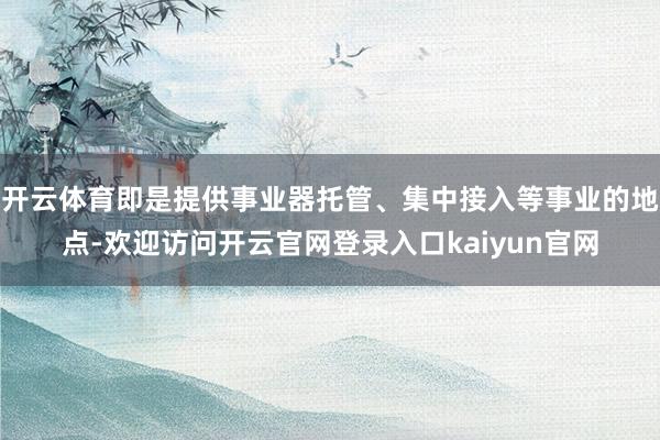 开云体育即是提供事业器托管、集中接入等事业的地点-欢迎访问开云官网登录入口kaiyun官网