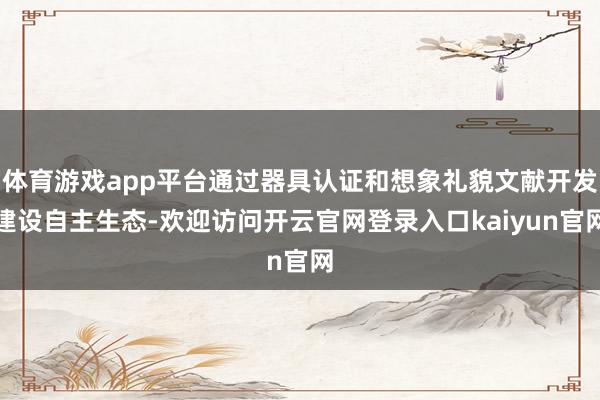 体育游戏app平台通过器具认证和想象礼貌文献开发建设自主生态-欢迎访问开云官网登录入口kaiyun官网