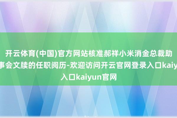 开云体育(中国)官方网站核准郝祥小米消金总裁助理兼董事会文牍的任职阅历-欢迎访问开云官网登录入口kaiyun官网