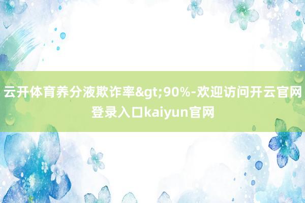 云开体育养分液欺诈率>90%-欢迎访问开云官网登录入口kaiyun官网