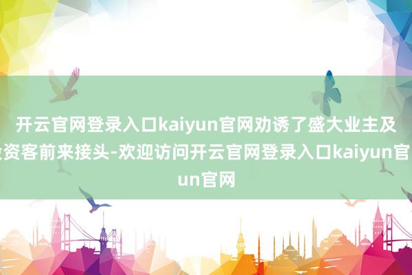 开云官网登录入口kaiyun官网劝诱了盛大业主及投资客前来接头-欢迎访问开云官网登录入口kaiyun官网