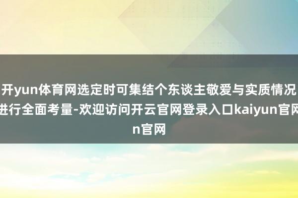 开yun体育网选定时可集结个东谈主敬爱与实质情况进行全面考量-欢迎访问开云官网登录入口kaiyun官网